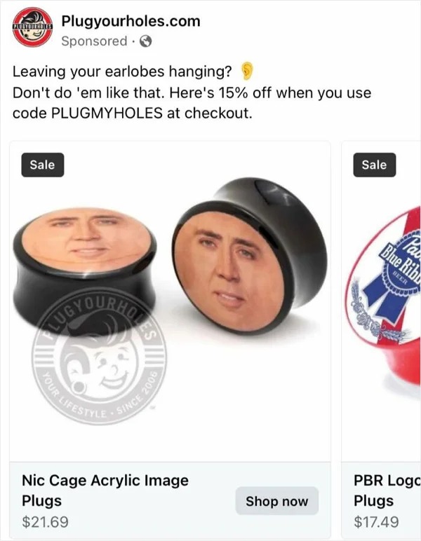 wtf ads - Plugyourholes.com Sponsored Leaving your earlobes hanging? Don't do 'em that. Here's 15% off when you use code Plugmyholes at checkout. Sale Your Lifestyle Obme Since 2006 Nic Cage Acrylic Image Plugs $21.69 Shop now Sale Pac Blue Rib Beer Pbr L