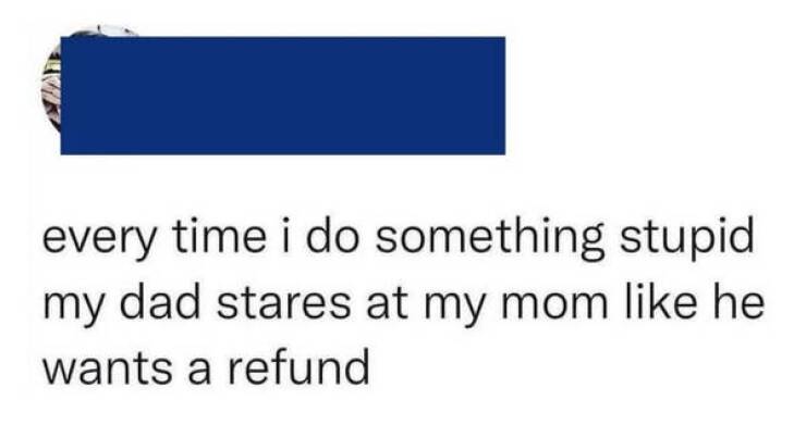 funny comments and replies - gosh i wish i d left someone on staff to make sure this was me - every time i do something stupid my dad stares at my mom he wants a refund