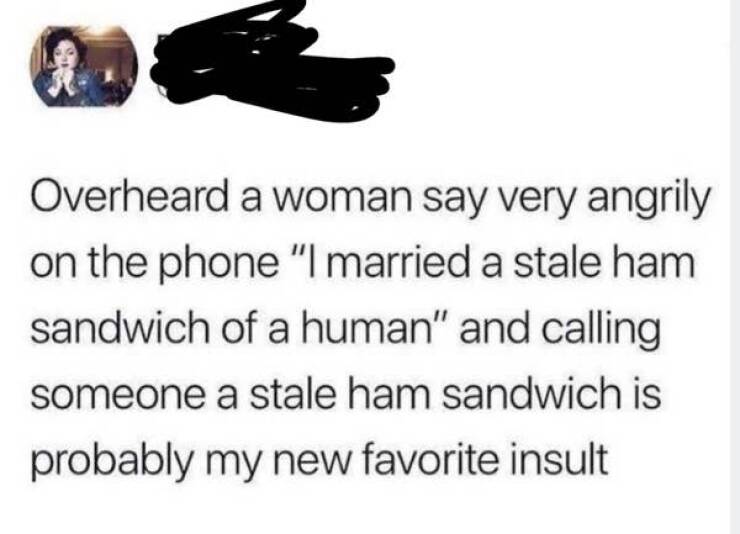 funny comments and replies - shoe - Overheard a woman say very angrily on the phone "I married a stale ham sandwich of a human" and calling someone a stale ham sandwich is probably my new favorite insult