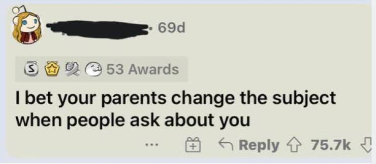 funny comments and replies - Parent - 69d S 53 Awards I bet your parents change the subject when people ask about you