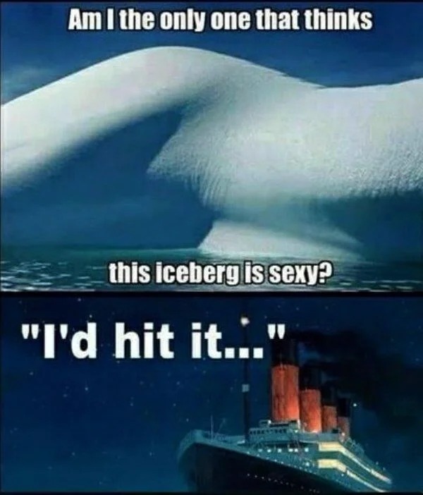 spicy meems - funny titanic memes - Am I the only one that thinks this iceberg is sexy? "I'd hit it..." He