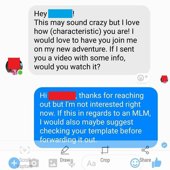maximum cringe pics - mlm message examples - Scroll capture Hey This may sound crazy but I love how characteristic you are! I would love to have you join me on my new adventure. If I sent you a video with some info, would you watch it? Hi thanks for reach