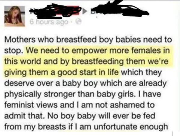 Cringey posts - quotes - 6 hours ago Mothers who breastfeed boy babies need to stop. We need to empower more females in this world and by breastfeeding them we're giving them a good start in life which they deserve over a baby boy which are already physic