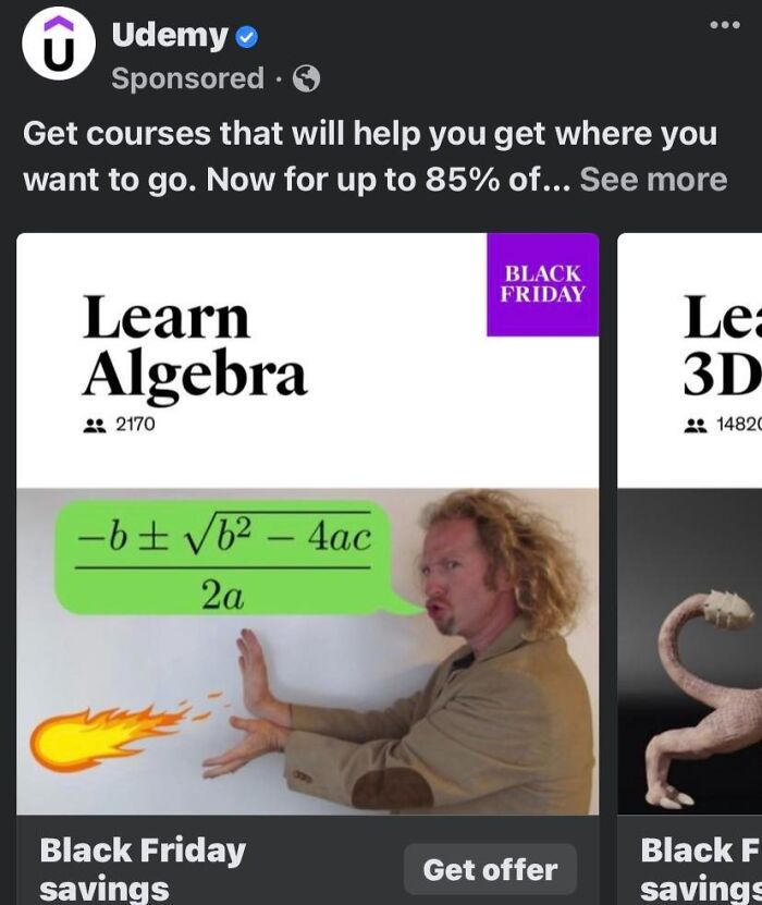 Cringe online ads - media - Udemy Sponsored. Get courses that will help you get where you want to go. Now for up to 85% of... See more Learn Algebra 2170 b b 4ac 2a Black Friday savings Black Friday Get offer Lea 3D 14820 Black F savings