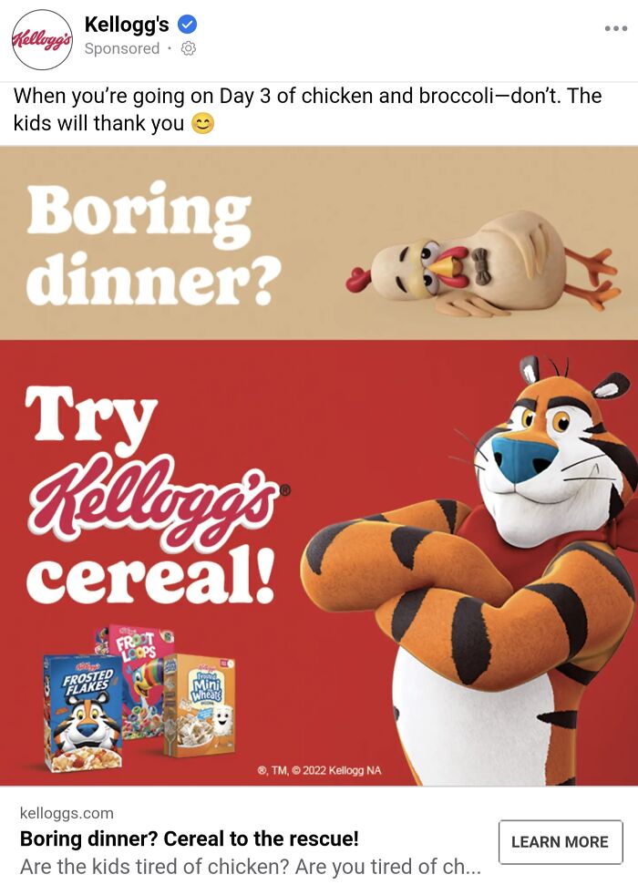 Cringe online ads - poster - Kellogg's Kellogg's Sponsored When you're going on Day 3 of chicken and broccolidon't. The kids will thank you Boring dinner? Try Kellogg's cereal! Froot G Frosted Flakes Mini Wheats , Tm, 2022 Kellogg Na kelloggs.com Boring d