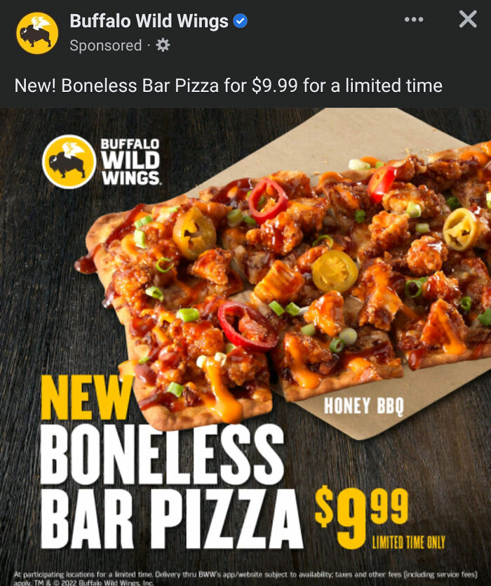 Cringe online ads - buffalo wild wings boneless pizza - Buffalo Wild Wings Sponsored New! Boneless Bar Pizza for $9.99 for a limited time Buffalo Wild Wings. New Boneless Bar Pizza $9.99 At participating locations for a limited time, Delivery thru Bww's a