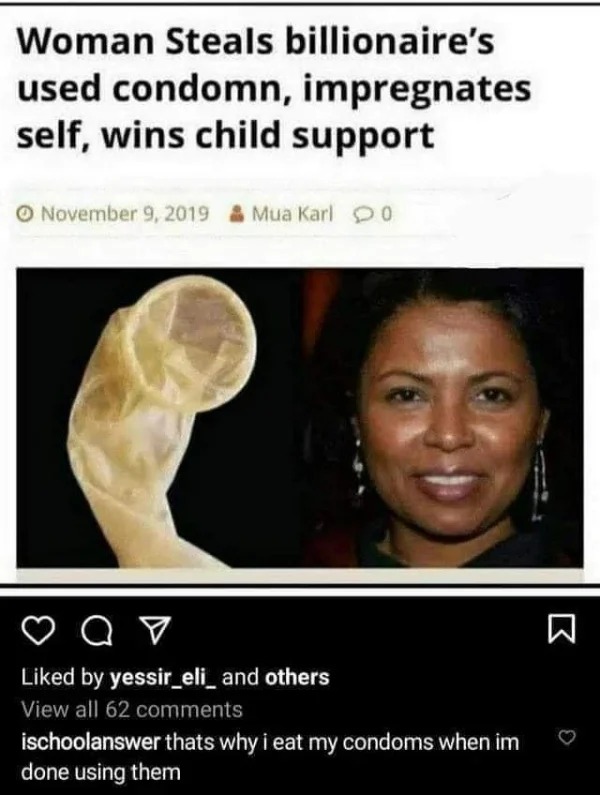 wtf pics made us hold up - photo caption - Woman Steals billionaire's used condomn, impregnates self, wins child support Mua Karl 0 O d by yessir_eli_ and others View all 62 ischoolanswer thats why i eat my condoms when im done using them B