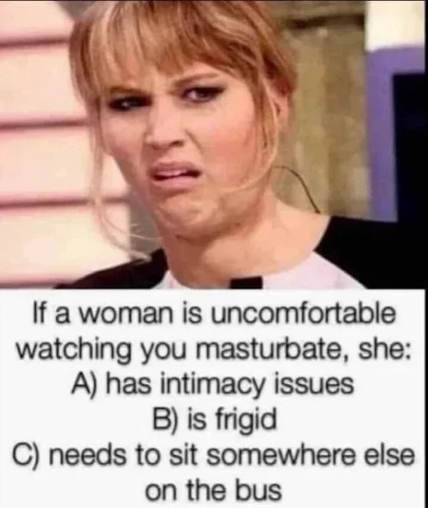 spicy sex memes Tantric Tuesday - Masturbation - If a woman is uncomfortable watching you masturbate, she A has intimacy issues B is frigid C needs to sit somewhere else on the bus