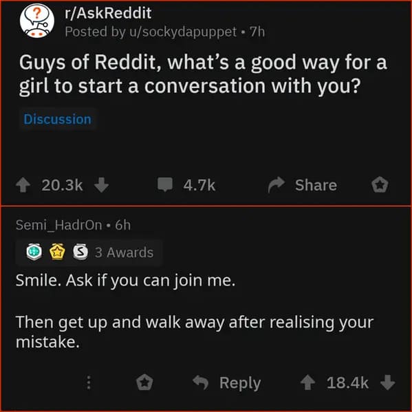 software - rAskReddit Posted by usockydapuppet 7h Guys of Reddit, what's a good way for a girl to start a conversation with you? Discussion Semi_HadrOn. 6h. S 3 Awards Smile. Ask if you can join me. Then get up and walk away after realising your mistake.