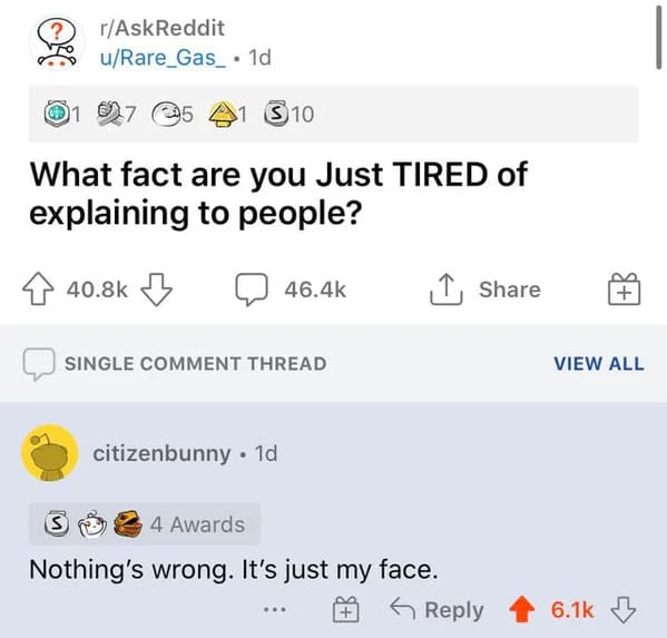 screenshot - rAskReddit uRare_Gas. $10 What fact are you Just Tired of explaining to people? 1 7 5 1d S Single Comment Thread citizenbunny. 1d 4 Awards Nothing's wrong. It's just my face. View All