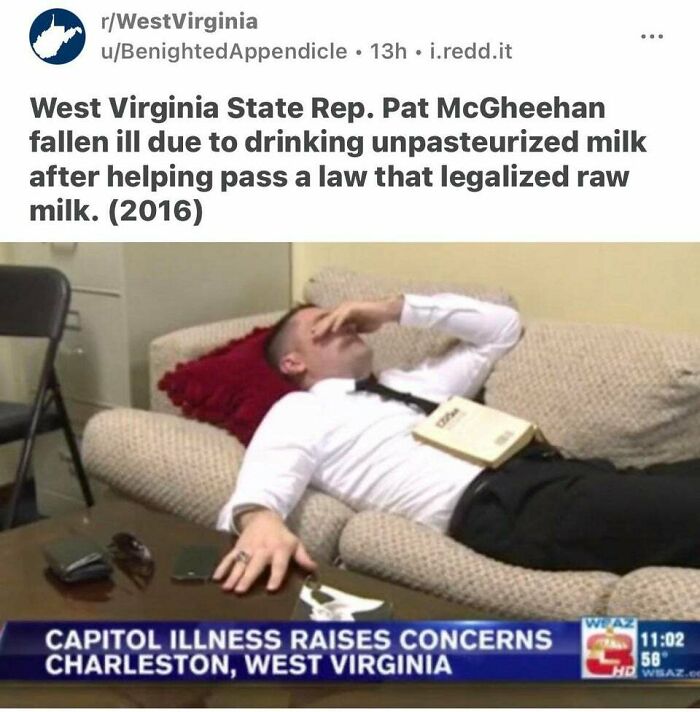 aged poorly  - raw milk sick - rWest Virginia uBenightedAppendicle 13h. i.redd.it West Virginia State Rep. Pat McGheehan fallen ill due to drinking unpasteurized milk after helping pass a law that legalized raw milk. 2016 Capitol Illness Raises Concerns C
