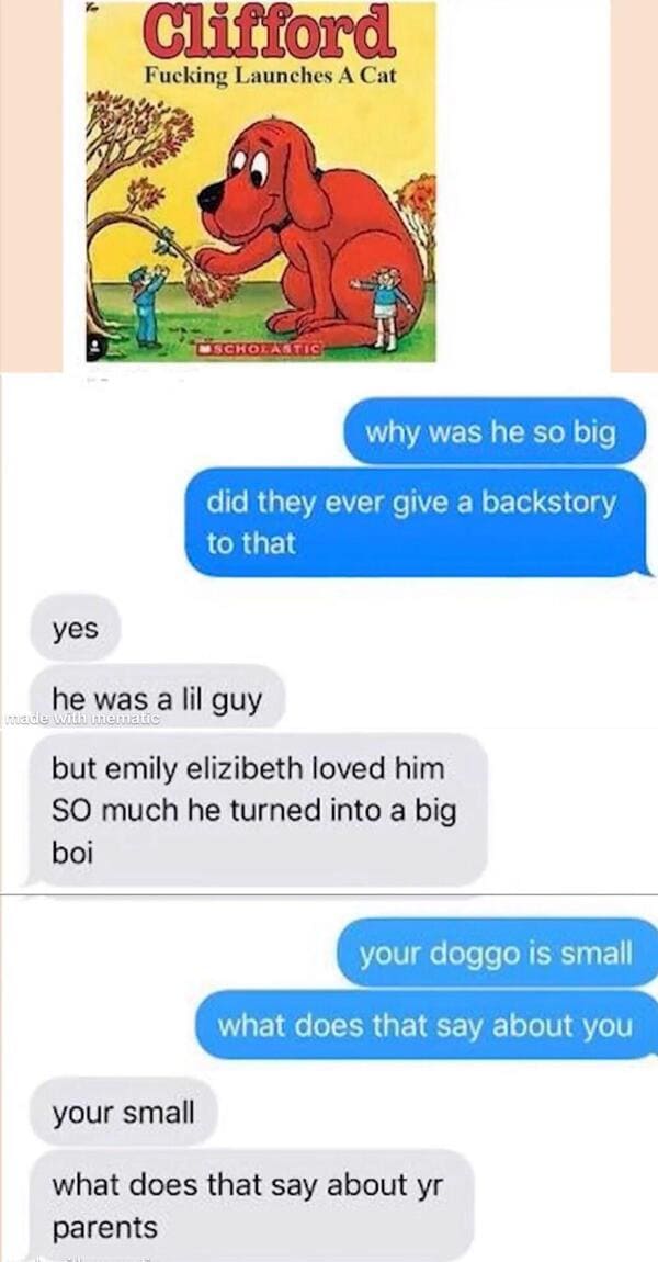 funny comments and replies - web page - Clifford Fucking Launches A Cat Scholastic made with mematic why was he so big did they ever give a backstory to that yes he was a lil guy but emily elizibeth loved him So much he turned into a big boi your doggo is