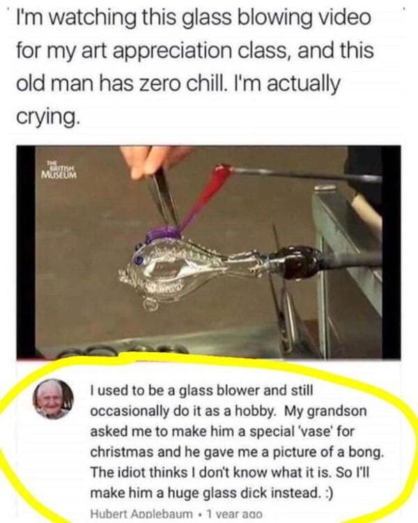 funny comments and replies - zero chill funny m - I'm watching this glass blowing video for my art appreciation class, and this old man has zero chill. I'm actually crying. The British Museum I used to be a glass blower and still occasionally do it as a h
