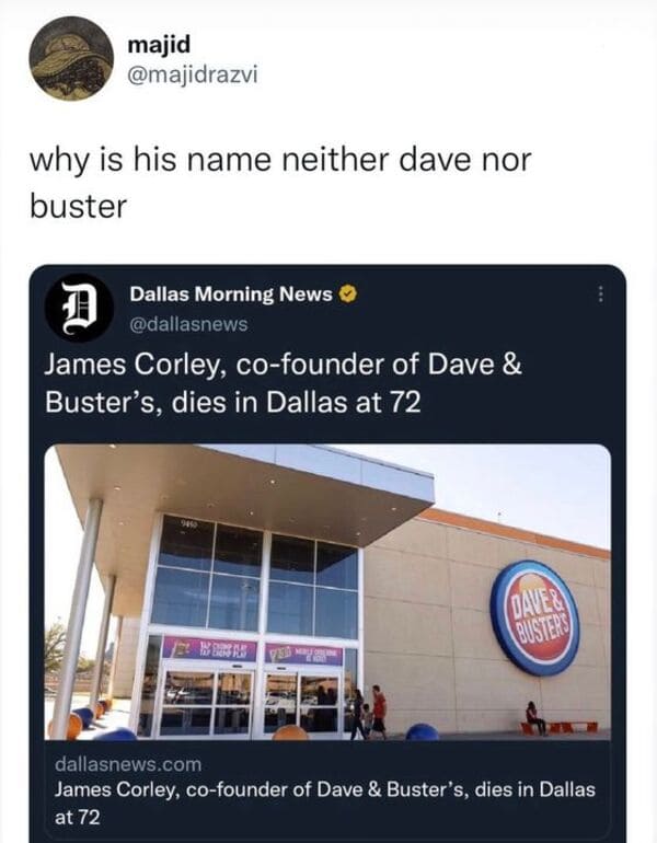 funny comments and replies - dave & buster's - majid why is his name neither dave nor buster D Dallas Morning News> James Corley, cofounder of Dave & Buster's, dies in Dallas at 72 9450 V Dave& Busters dallasnews.com James Corley, cofounder of Dave & Bust