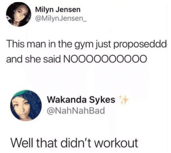 funny comments and replies - marriage proposal puns - Milyn Jensen This man in the gym just proposeddd and she said NOOOOOOOOO0 Wakanda Sykes Well that didn't workout