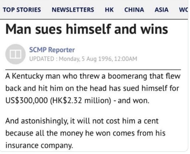 WTF news headlines - paper - Top Stories Newsletters Hk China Asia Wc Man sues himself and wins Scmp Reporter Updated Monday, , Am A Kentucky man who threw a boomerang that flew back and hit him on the head has sued himself for Us$300,000 Hk$2.32 million 