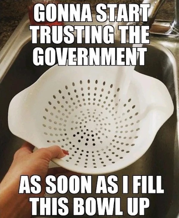 relatable memes - photo caption - Gonna Start Trusting The Government As Soon As I Fill This Bowl Up