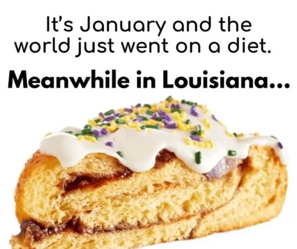 relatable memes - manny randazzo king cake - It's January and the world just went on a diet. Meanwhile in Louisiana...