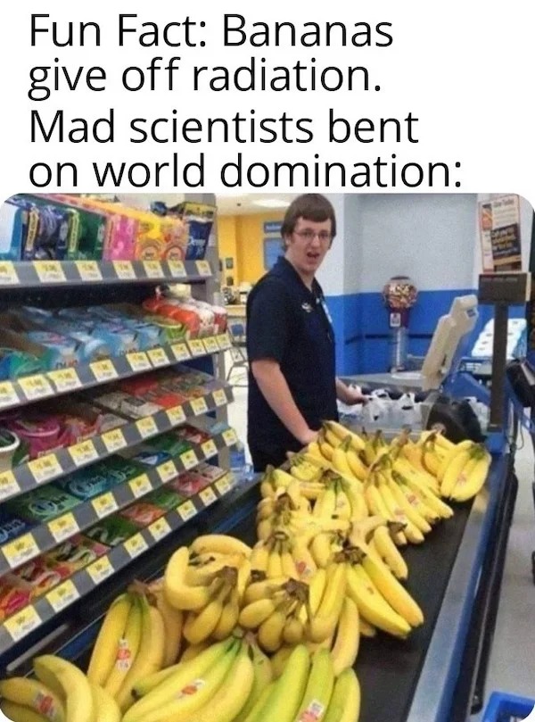 relatable memes - cashier banana meme - Fun Fact Bananas give off radiation. Mad scientists bent on world domination B Ha