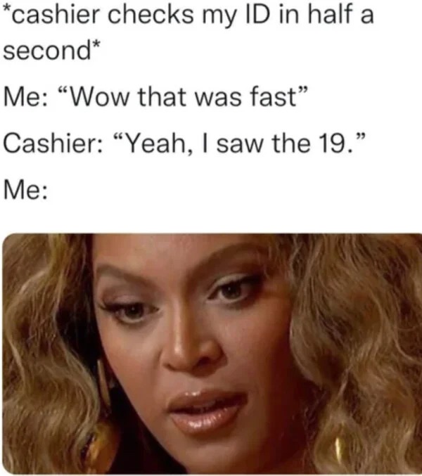 relatable memes - id i saw the 19 - cashier checks my Id in half a second Me "Wow that was fast" Cashier "Yeah, I saw the 19." Me