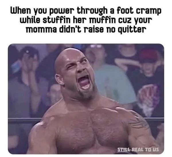 spicy pics and dank memes - photo caption - When you power through a foot cramp while stuffin her muffin cuz your momma didn't raise no quitter Tul Still Real To Us