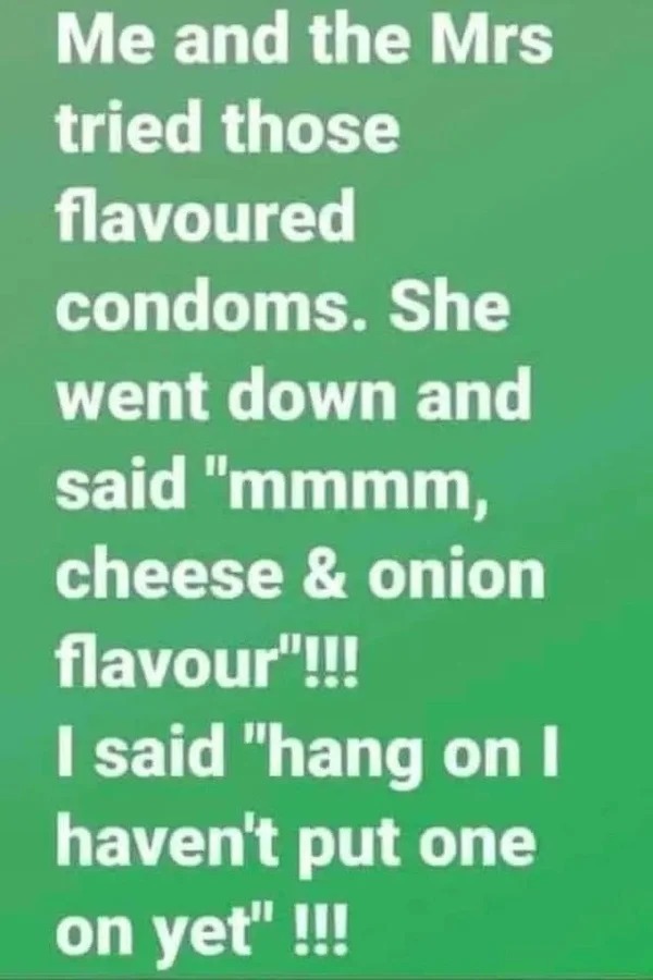 spicy pics and dank memes - Valletta Malta - Me and the Mrs tried those flavoured condoms. She went down and said "mmmm, cheese & onion flavour"!!! I said "hang on I haven't put one on yet" !!!