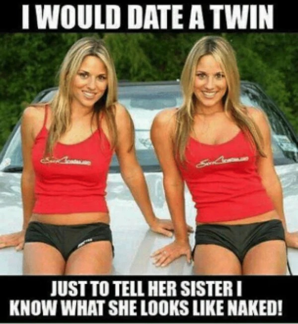 spicy pics and dank memes - blond - I Would Date A Twin Just To Tell Her Sister I Know What She Looks Naked!