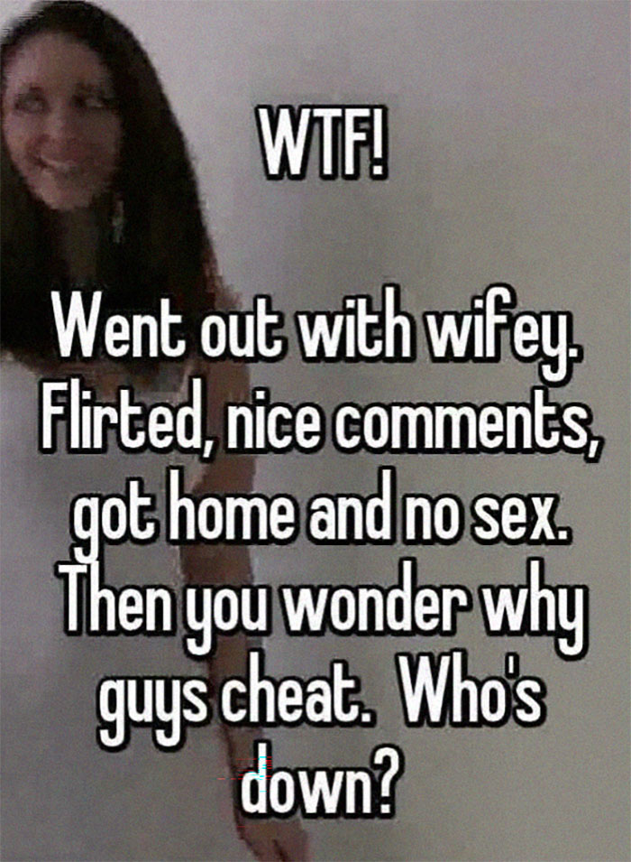 People Exposing Their Toxic Partners - photo caption - Wtf! Went out with wifey. Flirted, nice , got home and no sex. Then you wonder why guys cheat. Who's down?