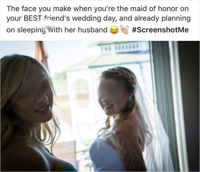 People Exposing Their Toxic Partners - photo caption - The face you make when you're the maid of honor on your Best friend's wedding day, and already planning on sleeping with her husband
