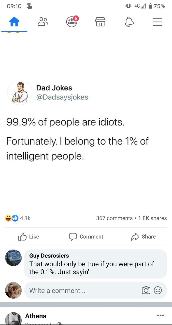 missed the joke - screenshot - Co Dad Jokes 6 99.9% of people are idiots. Fortunately. I belong to the 1% of intelligent people. Athena 0 4G Comment Write a comment... 75% 367 Guy Desrosiers That would only be true if you were part of the 0.1%. Just sayin