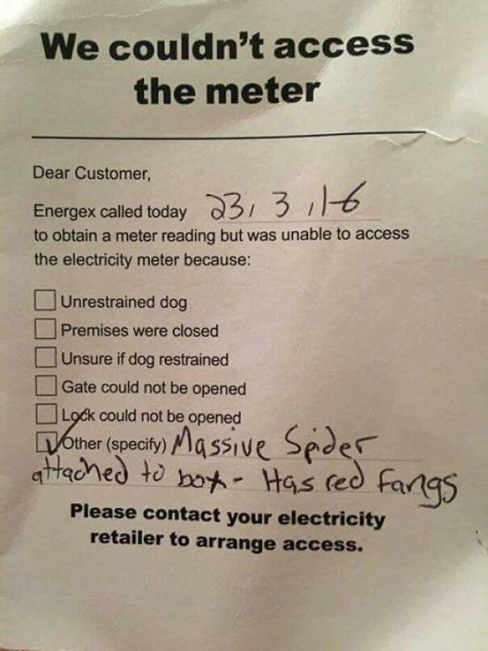 mildly terrifying images - we couldn t access the meter - We couldn't access the meter Dear Customer, Energex called today 23, 3116 to obtain a meter reading but was unable to access the electricity meter because Unrestrained dog Premises were closed Unsu