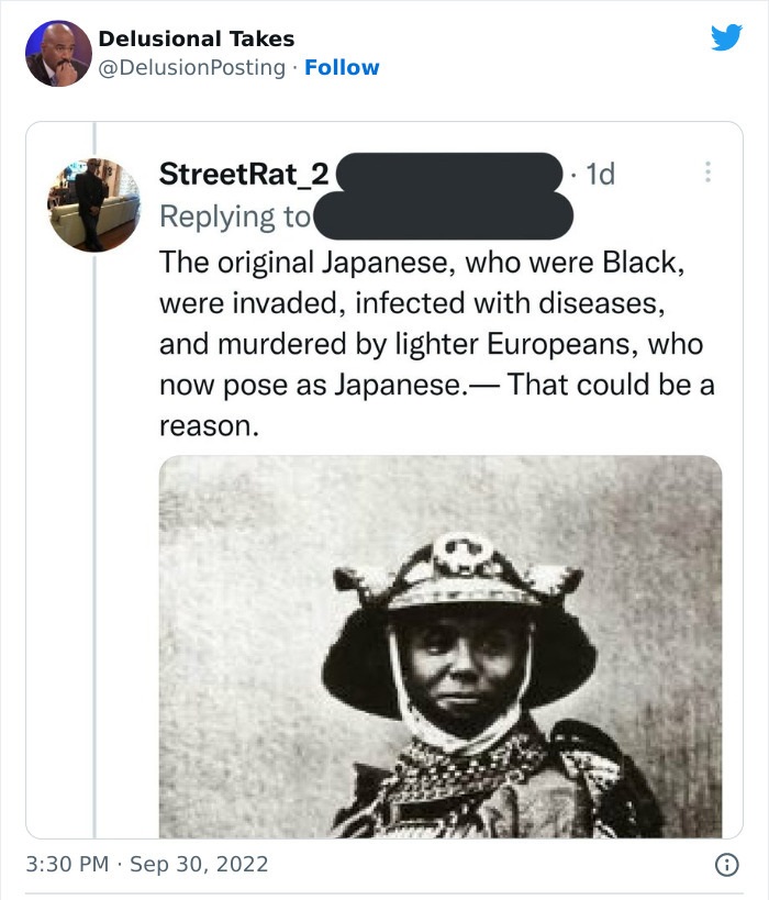 human behavior - Delusional Takes StreetRat_2 The original Japanese, who were Black, were invaded, infected with diseases, and murdered by lighter Europeans, who now pose as Japanese. That could be a reason. . 1d 8