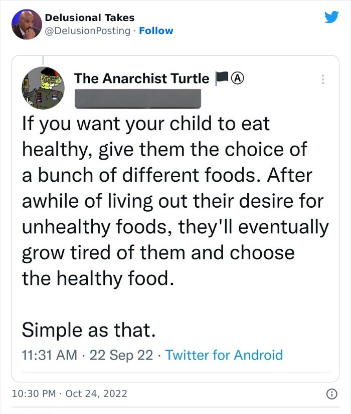 document - Delusional Takes . The Anarchist Turtle If you want your child to eat healthy, give them the choice of a bunch of different foods. After awhile of living out their desire for unhealthy foods, they'll eventually grow tired of them and choose the