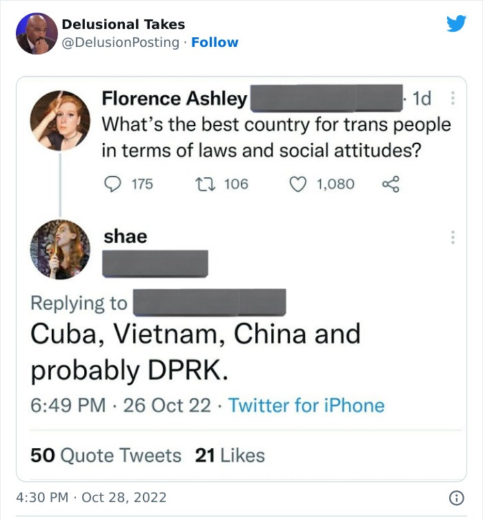 document - Delusional Takes . Florence Ashley 1d What's the best country for trans people in terms of laws and social attitudes? 175 shae 106 Cuba, Vietnam, China and 1,080 probably Dprk. 26 Oct 22 Twitter for iPhone 50 Quote Tweets 21 .