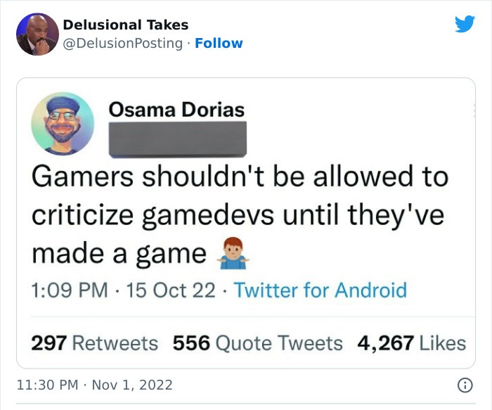 web page - Delusional Takes . Osama Dorias Gamers shouldn't be allowed to criticize gamedevs until they've made a game 15 Oct 22 Twitter for Android 297 556 Quote Tweets 4,267 . 8
