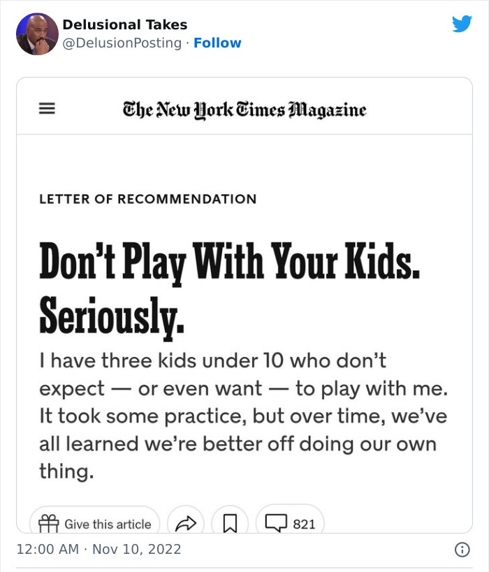 document - ||| Delusional Takes The New York Times Magazine Letter Of Recommendation Don't Play With Your Kids. Seriously. I have three kids under 10 who don't expect or even want to play with me. It took some practice, but over time, we've all learned we
