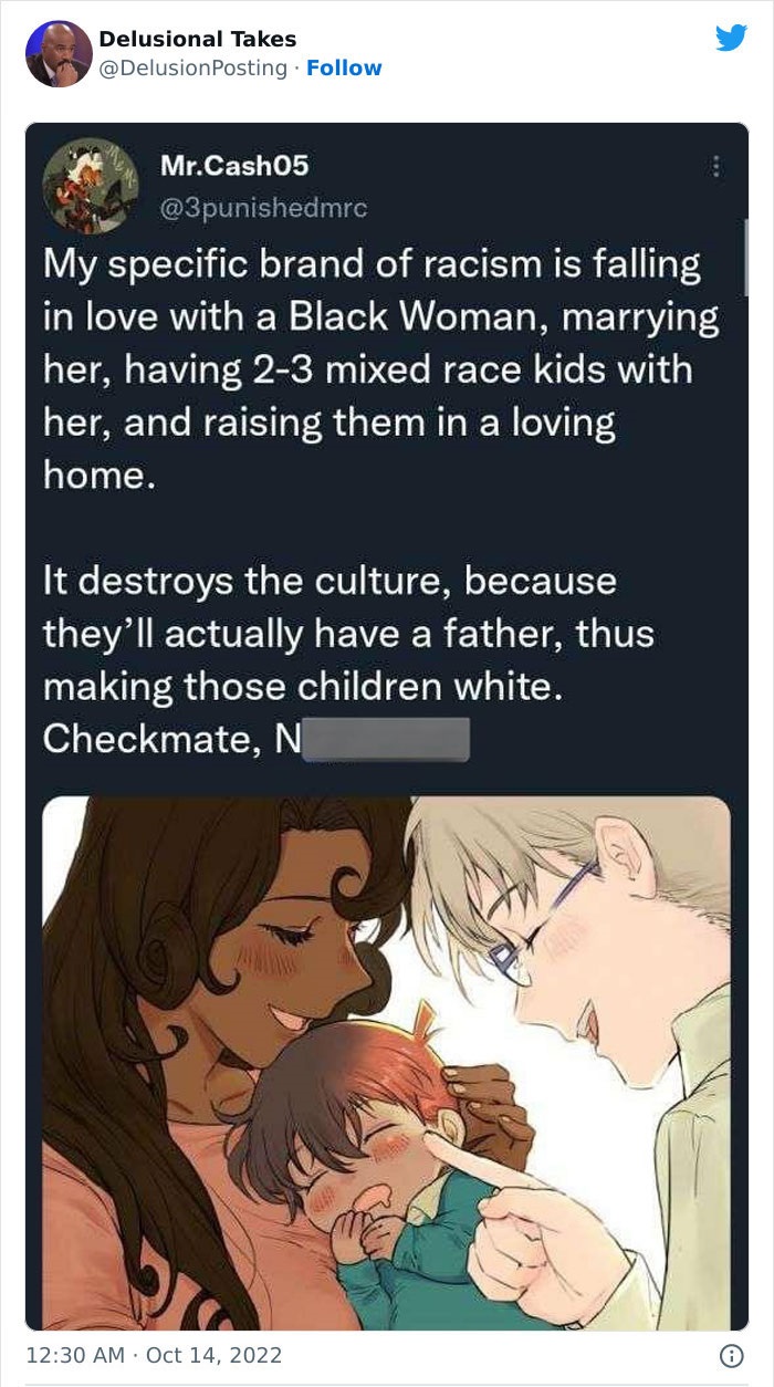 cartoon - Delusional Takes Mr.Cash05 My specific brand of racism is falling in love with a Black Woman, marrying her, having 23 mixed race kids with her, and raising them in a loving home. It destroys the culture, because they'll actually have a father, t