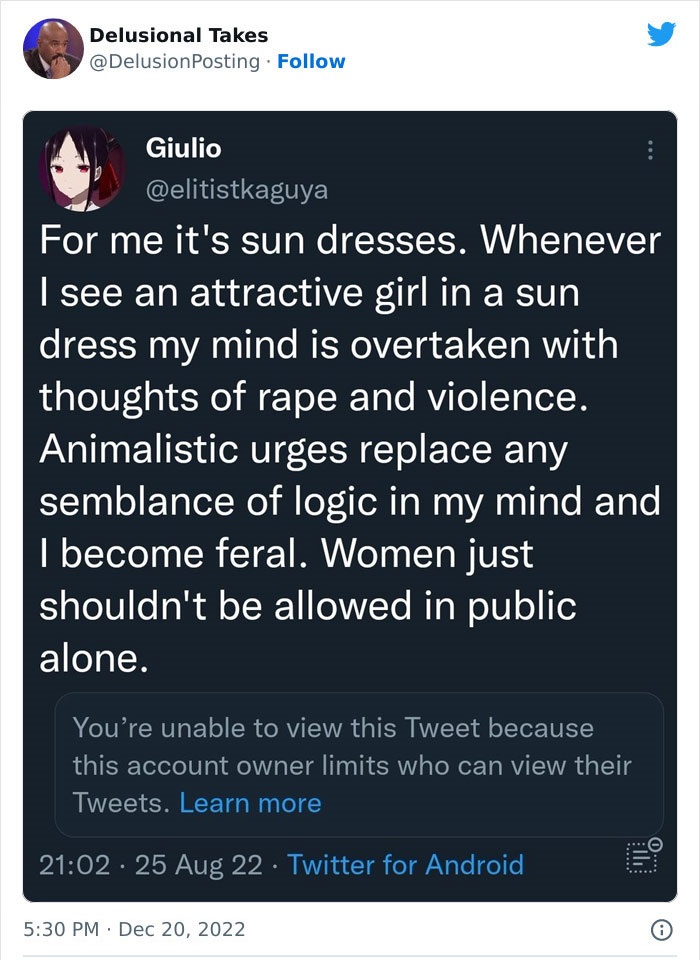 screenshot - Delusional Takes Giulio For me it's sun dresses. Whenever I see an attractive girl in a sun dress my mind is overtaken with thoughts of rape and violence. Animalistic urges replace any semblance of logic in my mind and I become feral. Women j