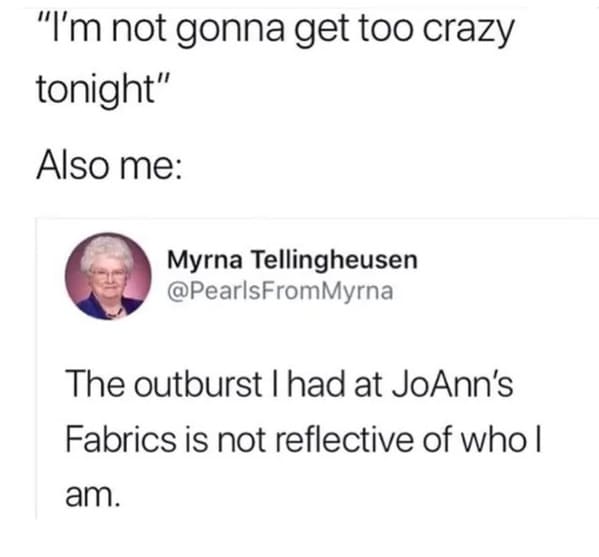 oddly specific jokes - document - "I'm not gonna get too crazy tonight" Also me Myrna Tellingheusen The outburst I had at JoAnn's Fabrics is not reflective of who I am.