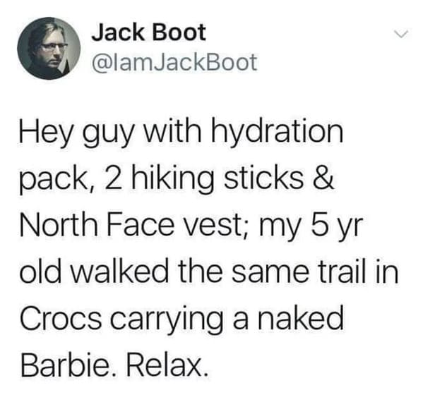 oddly specific jokes - document - Jack Boot Hey guy with hydration pack, 2 hiking sticks & North Face vest; my 5 yr old walked the same trail in Crocs carrying a naked Barbie. Relax.