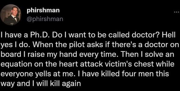oddly specific jokes - Depression - phirshman I have a Ph.D. Do I want to be called doctor? Hell yes I do. When the pilot asks if there's a doctor on board I raise my hand every time. Then I solve an equation on the heart attack victim's chest while every