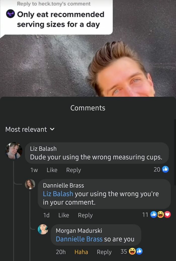 confidently incorrect - screenshot - to heck.tony's comment Only eat recommended serving sizes for a day Most relevant Liz Balash Dude your using the wrong measuring cups. 1w 20 Dannielle Brass Liz Balash your using the wrong you're in your comment. 1d Mo