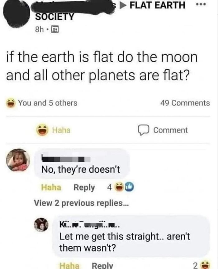 confidently incorrect - media - Society 8h 13 . if the earth is flat do the moon and all other planets are flat? You and 5 others Flat Earth Haha No, they're doesn't Haha 450 View 2 previous replies... 49 Comment Ki..... Let me get this straight.. aren't 