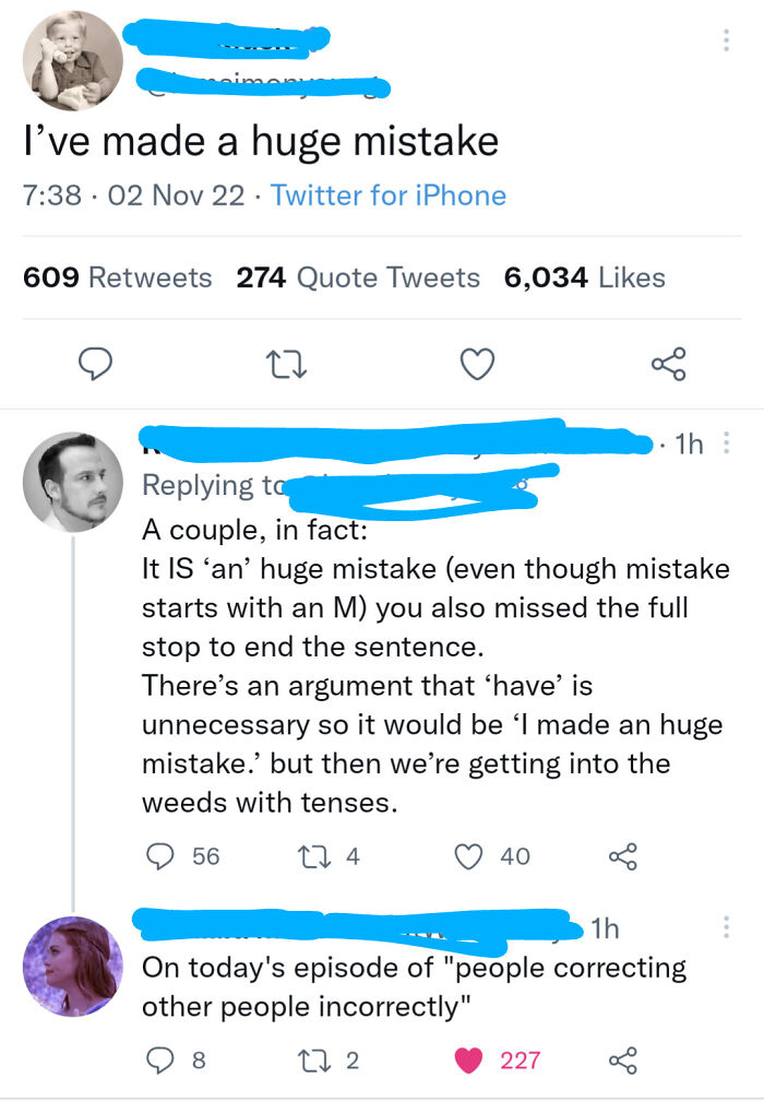 confidently incorrect - I've made a huge mistake 02 Nov 22 Twitter for iPhone 609 274 Quote Tweets 6,034 56 27 A couple, in fact It Is 'an' huge mistake even though mistake starts with an M you also missed the full stop to end the sentence. There's an arg