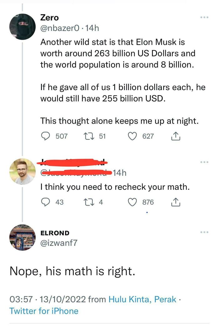 confidently incorrect - angle - Zero 14h Another wild stat is that Elon Musk is worth around 263 billion Us Dollars and the world population is around 8 billion. If he gave all of us 1 billion dollars each, he would still have 255 billion Usd. This though