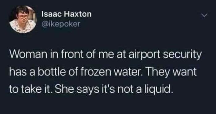 confidently incorrect - yall in her dms meme - Isaac Haxton Woman in front of me at airport security has a bottle of frozen water. They want to take it. She says it's not a liquid.