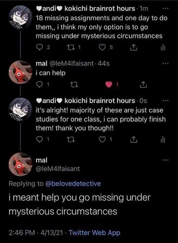 people caught doing illegal stuff - Funny meme - andi kokichi brainrot hours 1m 18 missing assignments and one day to do them,, i think my only option is to go missing under mysterious circumstances 22 1 2 ill mal 44s i can help 1 5 andi kokichi brainrot 