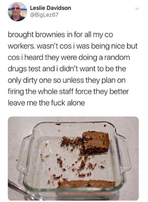 people caught doing illegal stuff - chocolate - Leslie Davidson brought brownies in for all my co workers. wasn't cos i was being nice but cos i heard they were doing a random drugs test and i didn't want to be the only dirty one so unless they plan on fi