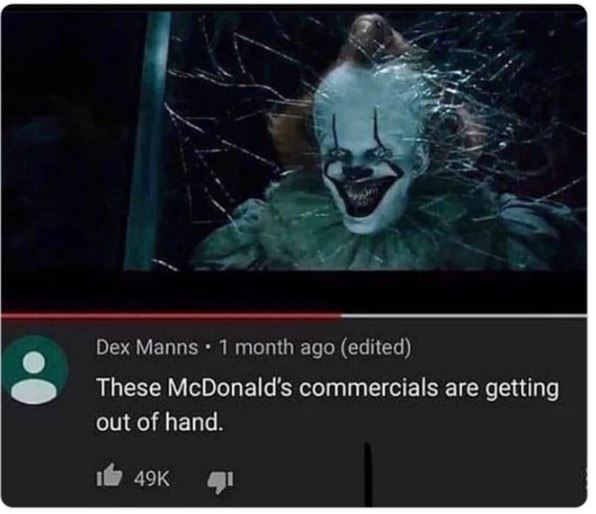 funny comments - pennywise chapter 2 - Dex Manns 1 month ago edited These McDonald's commercials are getting out of hand.