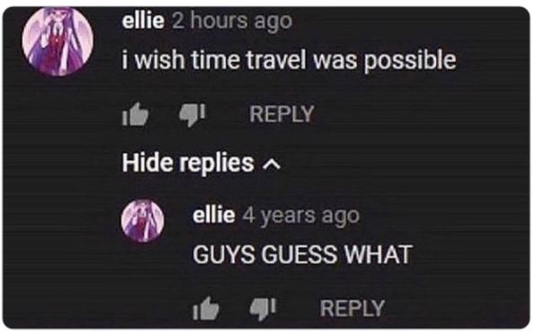 funny comments - multimedia - ellie 2 hours ago i wish time travel was possible Hide replies ellie 4 years ago Guys Guess What